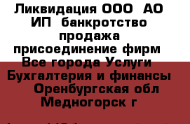 Ликвидация ООО, АО, ИП, банкротство, продажа, присоединение фирм - Все города Услуги » Бухгалтерия и финансы   . Оренбургская обл.,Медногорск г.